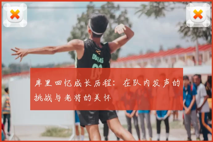 库里回忆成长历程：在队内发声的挑战与老将的关怀