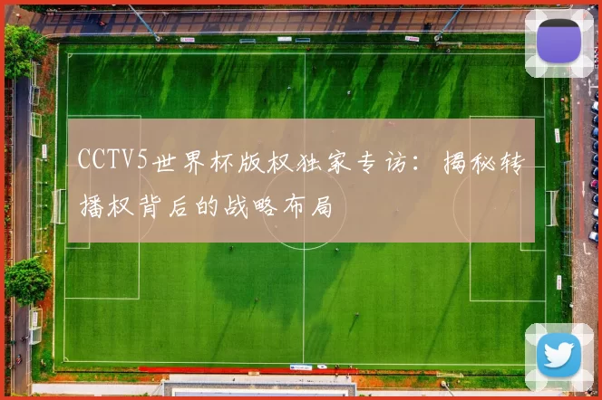 CCTV5世界杯版权独家专访:揭秘转播权背后的战略布局