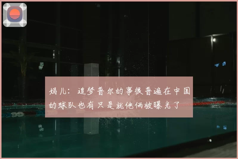 娟儿：追梦普尔的事很普遍在中国的球队也有只是就他俩被曝光了