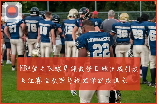 NBA梦之队球员佩戴护目镜出战引发关注赛场表现与视觉保护成焦点