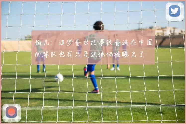 娟儿：追梦普尔的事很普遍在中国的球队也有只是就他俩被曝光了