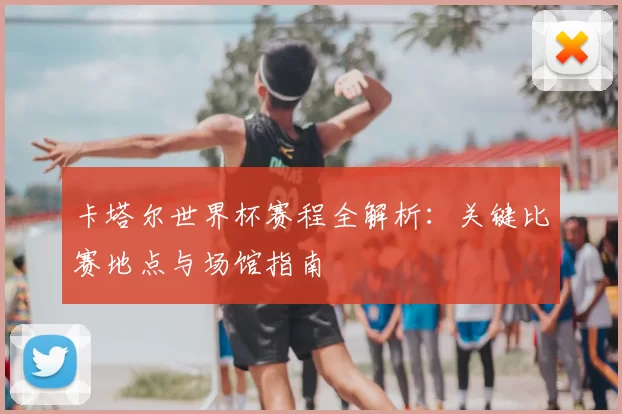 卡塔尔世界杯赛程全解析：关键比赛地点与场馆指南