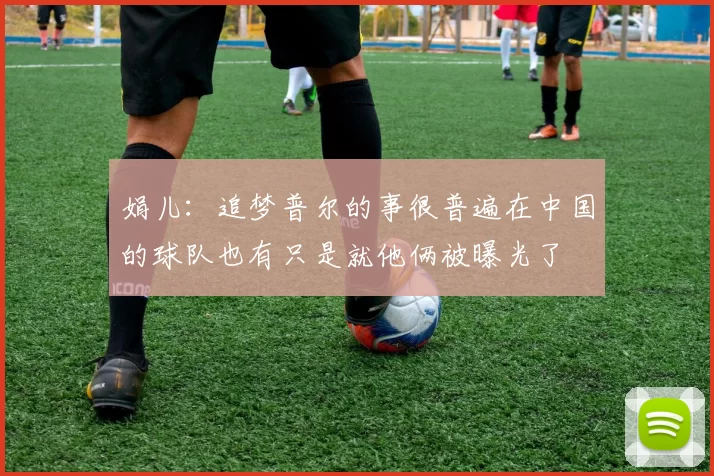 娟儿:追梦普尔的事很普遍在中国的球队也有只是就他俩被曝光了