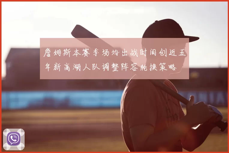 詹姆斯本赛季场均出战时间创近五年新高湖人队调整阵容轮换策略