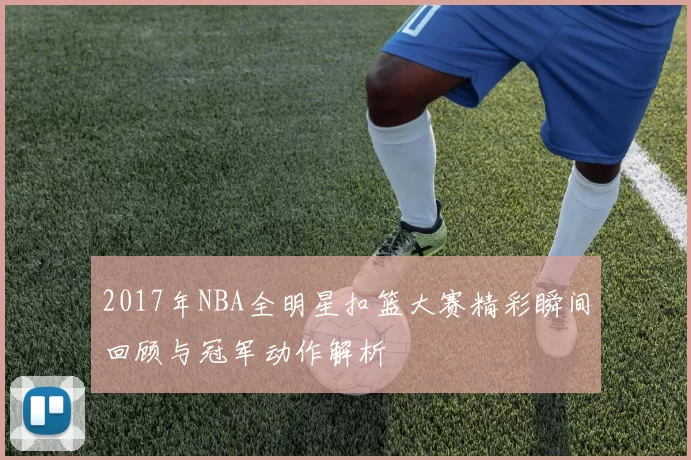 2017年NBA全明星扣篮大赛精彩瞬间回顾与冠军动作解析