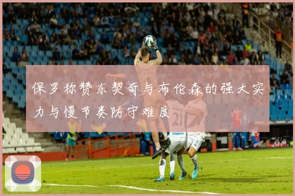 保罗称赞东契奇与布伦森的强大实力与慢节奏防守难度
