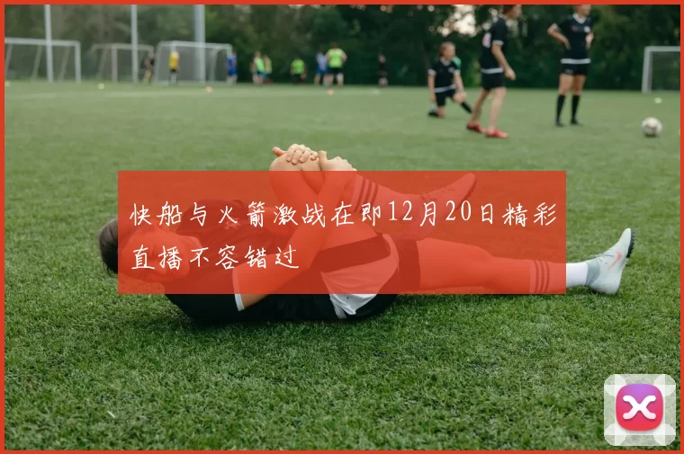 快船与火箭激战在即12月20日精彩直播不容错过