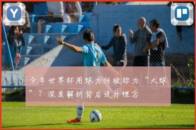 今年世界杯用球为何被称为“大球”？深度解析背后设计理念
