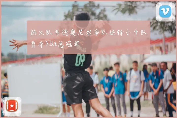 热火队韦德奥尼尔率队逆转小牛队首夺NBA总冠军