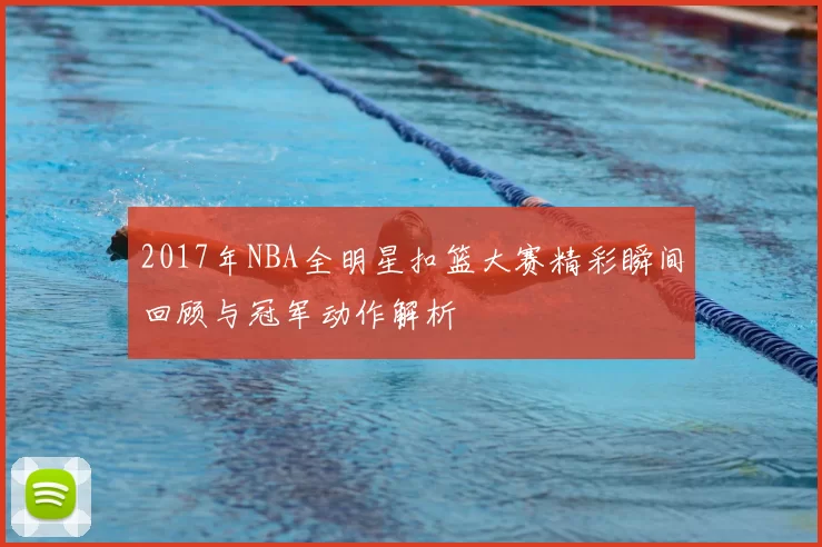 2017年NBA全明星扣篮大赛精彩瞬间回顾与冠军动作解析