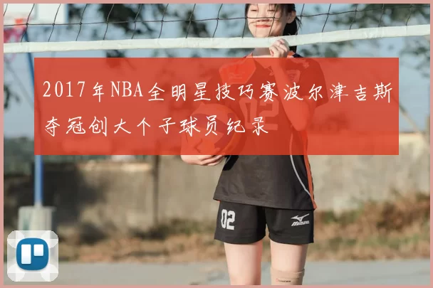 2017年NBA全明星技巧赛波尔津吉斯夺冠创大个子球员纪录