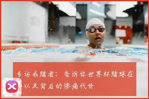 专访戒赌者：告诉你世界杯赌球在哪以及背后的惨痛代价