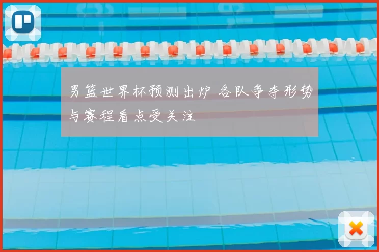 男篮世界杯预测出炉 各队争夺形势与赛程看点受关注