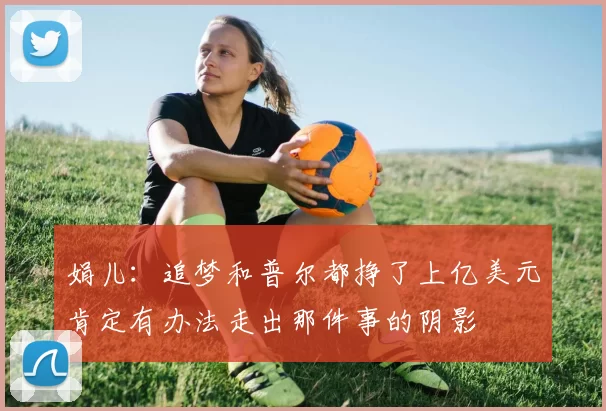 娟儿:追梦和普尔都挣了上亿美元肯定有办法走出那件事的阴影