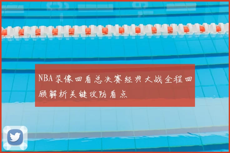 NBA录像回看总决赛经典大战全程回顾解析关键攻防看点