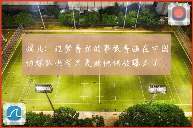 娟儿：追梦普尔的事很普遍在中国的球队也有只是就他俩被曝光了