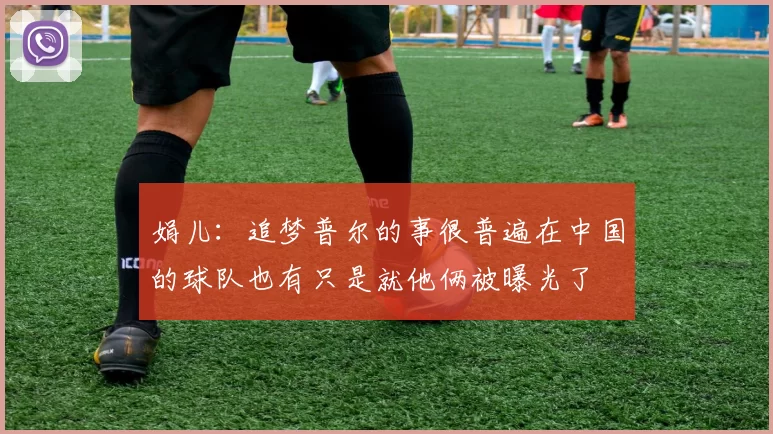 娟儿：追梦普尔的事很普遍在中国的球队也有只是就他俩被曝光了