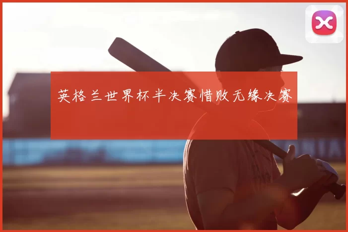 英格兰世界杯半决赛惜败无缘决赛