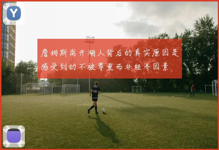 詹姆斯离开湖人背后的真实原因是感受到的不被尊重而非经济因素