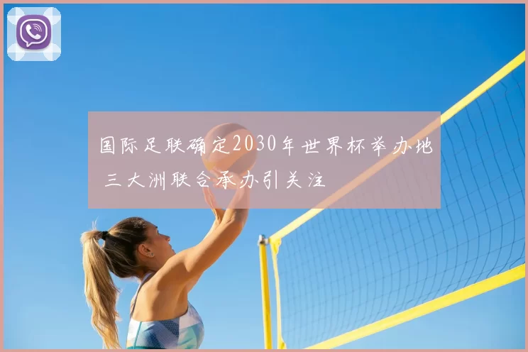 国际足联确定2030年世界杯举办地 三大洲联合承办引关注