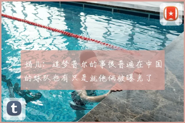 娟儿：追梦普尔的事很普遍在中国的球队也有只是就他俩被曝光了