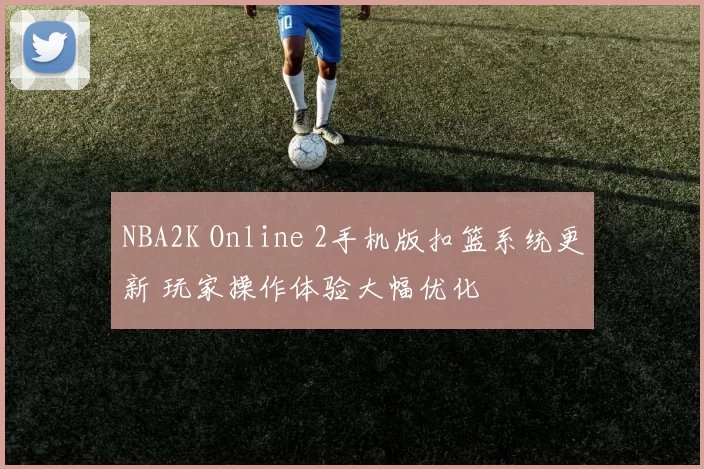 NBA2K Online 2手机版扣篮系统更新 玩家操作体验大幅优化