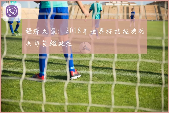 强烽火录：2018年世界杯的经典对决与英雄诞生