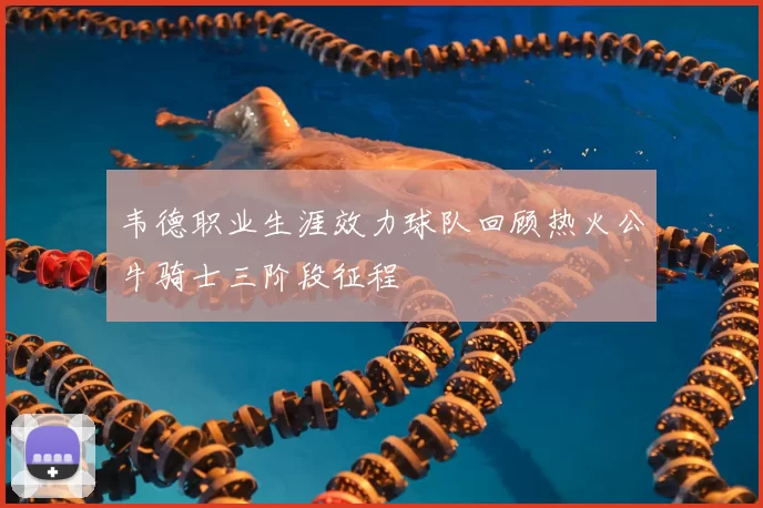 韦德职业生涯效力球队回顾热火公牛骑士三阶段征程