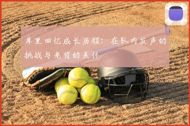 库里回忆成长历程：在队内发声的挑战与老将的关怀