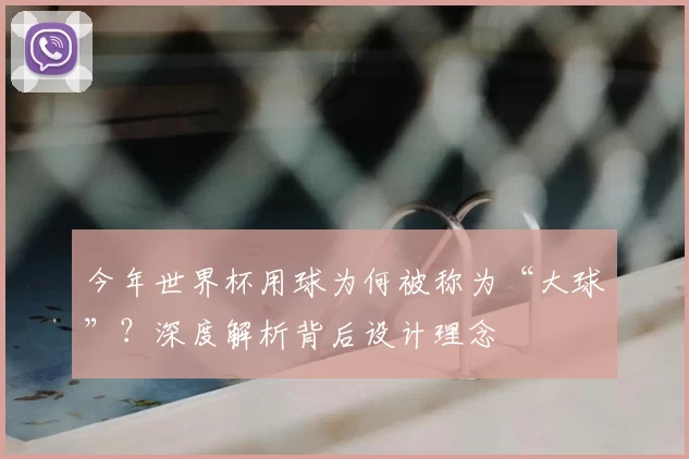 今年世界杯用球为何被称为“大球”?深度解析背后设计理念