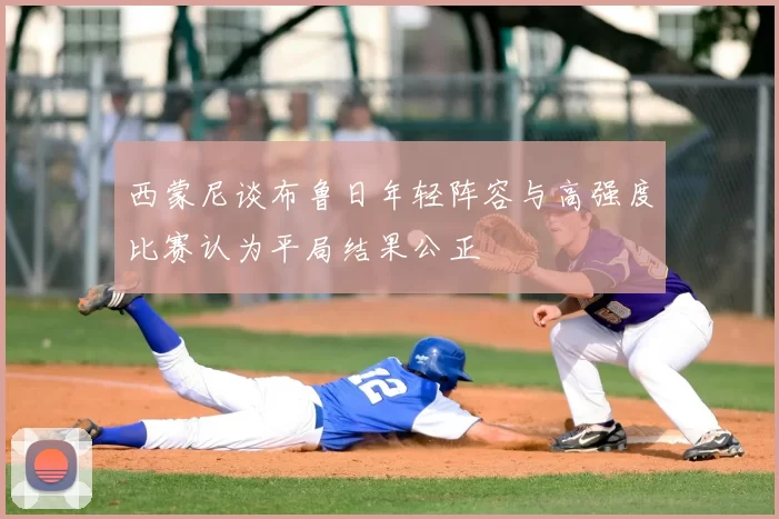 西蒙尼谈布鲁日年轻阵容与高强度比赛认为平局结果公正