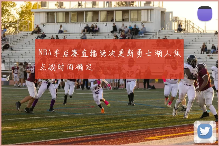 NBA季后赛直播场次更新勇士湖人焦点战时间确定