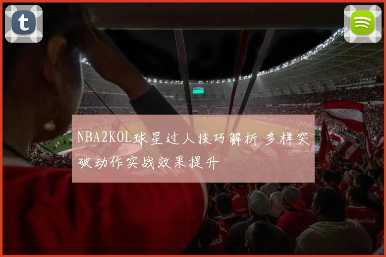 NBA2KOL球星过人技巧解析 多样突破动作实战效果提升