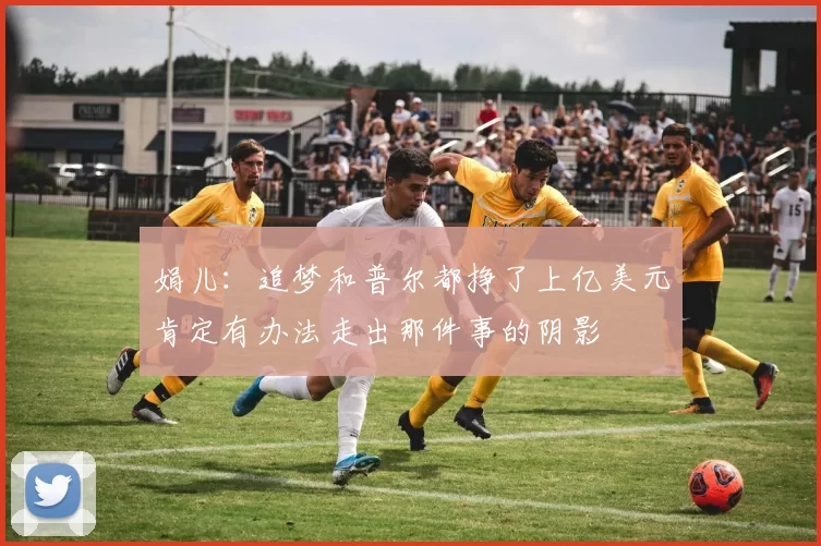 娟儿：追梦和普尔都挣了上亿美元肯定有办法走出那件事的阴影