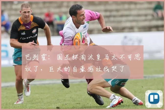 巴列霍：国王杯淘汰皇马太不可思议了，巨大的自豪感让我哭了