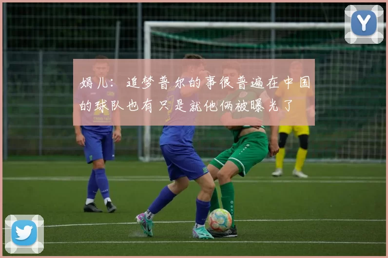 娟儿：追梦普尔的事很普遍在中国的球队也有只是就他俩被曝光了