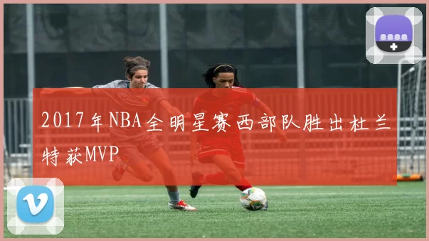 2017年NBA全明星赛西部队胜出杜兰特获MVP