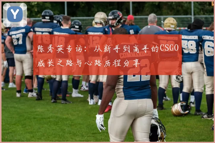 陈秀英专访:从新手到高手的CSGO成长之路与心路历程分享