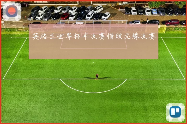 英格兰世界杯半决赛惜败无缘决赛
