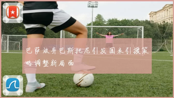 巴萨放弃巴斯托尼引发国米引援策略调整新局面