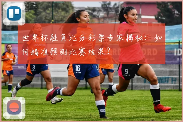 世界杯胜负比分彩票专家揭秘:如何精准预测比赛结果?