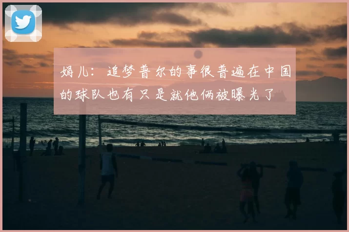 娟儿：追梦普尔的事很普遍在中国的球队也有只是就他俩被曝光了