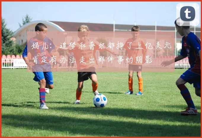 娟儿：追梦和普尔都挣了上亿美元肯定有办法走出那件事的阴影