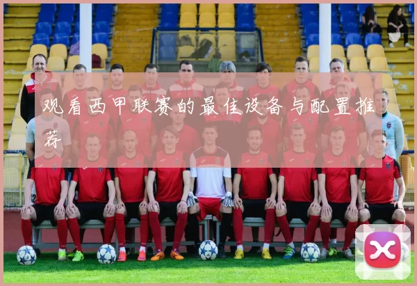 观看西甲联赛的最佳设备与配置推荐
