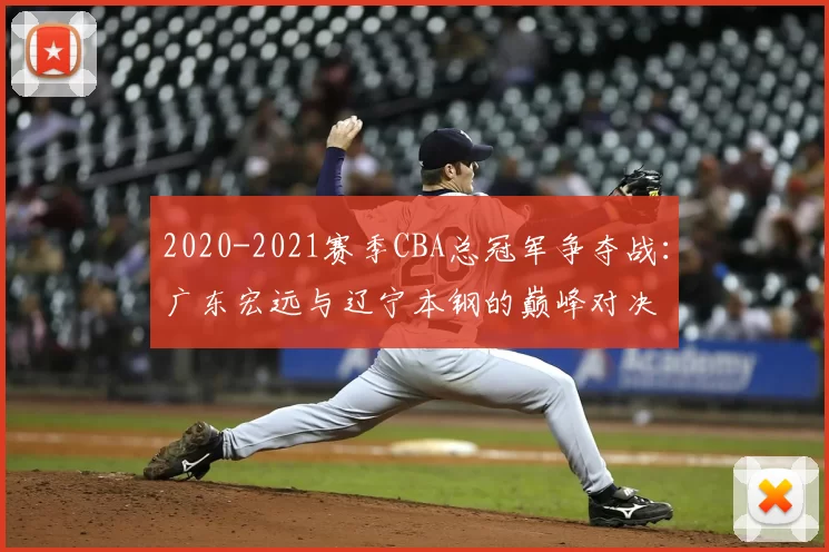 2020-2021赛季CBA总冠军争夺战：广东宏远与辽宁本钢的巅峰对决