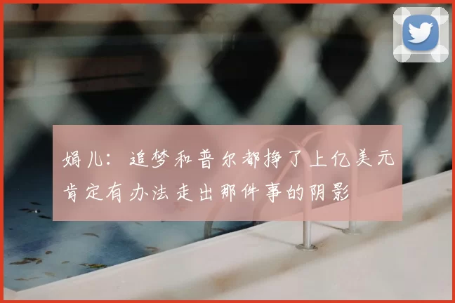 娟儿：追梦和普尔都挣了上亿美元肯定有办法走出那件事的阴影