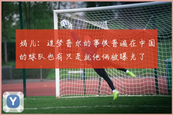 娟儿：追梦普尔的事很普遍在中国的球队也有只是就他俩被曝光了
