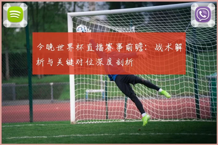 今晚世界杯直播赛事前瞻:战术解析与关键对位深度剖析