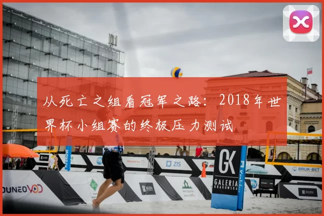 从死亡之组看冠军之路：2018年世界杯小组赛的终极压力测试