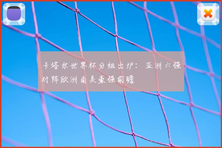 卡塔尔世界杯分组出炉：亚洲六强对阵欧洲南美豪强前瞻